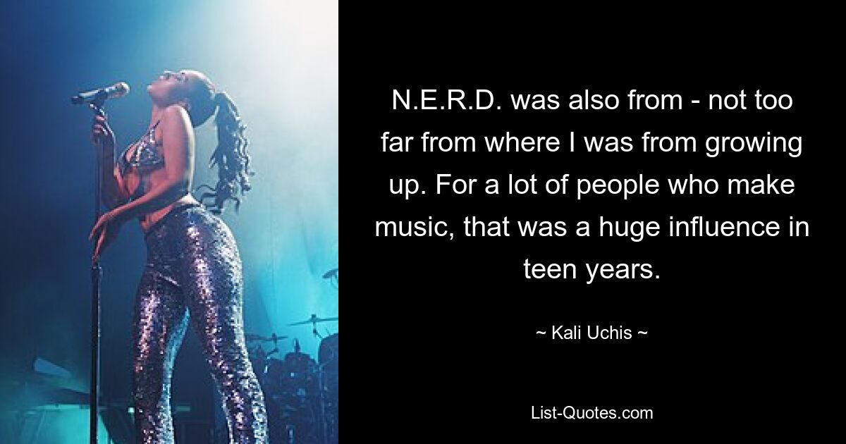 N.E.R.D. was also from - not too far from where I was from growing up. For a lot of people who make music, that was a huge influence in teen years. — © Kali Uchis