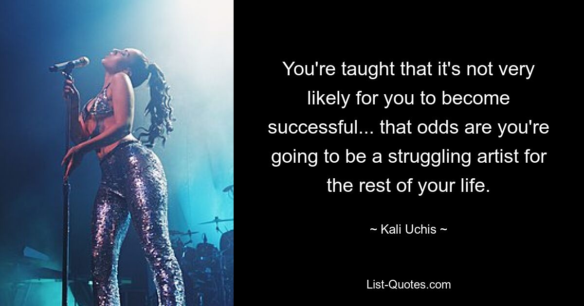 You're taught that it's not very likely for you to become successful... that odds are you're going to be a struggling artist for the rest of your life. — © Kali Uchis