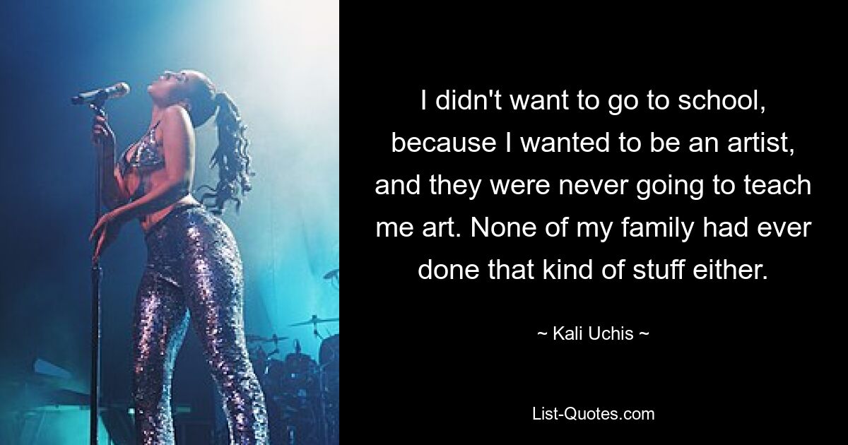 I didn't want to go to school, because I wanted to be an artist, and they were never going to teach me art. None of my family had ever done that kind of stuff either. — © Kali Uchis