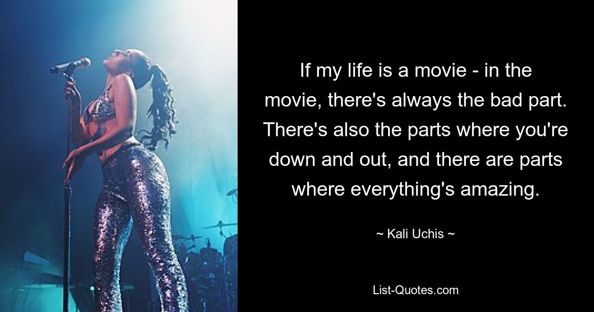 If my life is a movie - in the movie, there's always the bad part. There's also the parts where you're down and out, and there are parts where everything's amazing. — © Kali Uchis