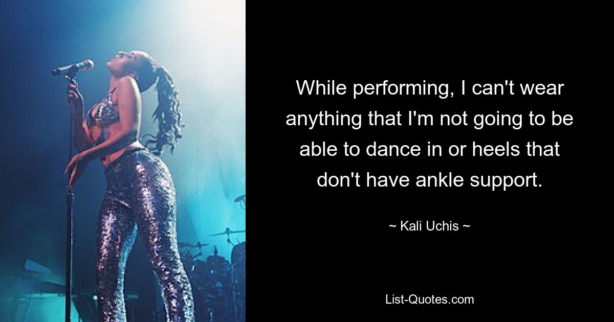 While performing, I can't wear anything that I'm not going to be able to dance in or heels that don't have ankle support. — © Kali Uchis