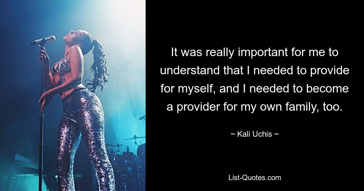 It was really important for me to understand that I needed to provide for myself, and I needed to become a provider for my own family, too. — © Kali Uchis