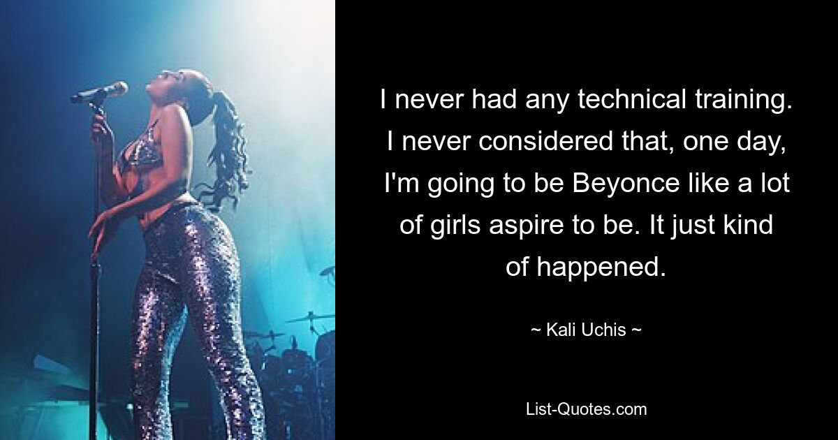 I never had any technical training. I never considered that, one day, I'm going to be Beyonce like a lot of girls aspire to be. It just kind of happened. — © Kali Uchis