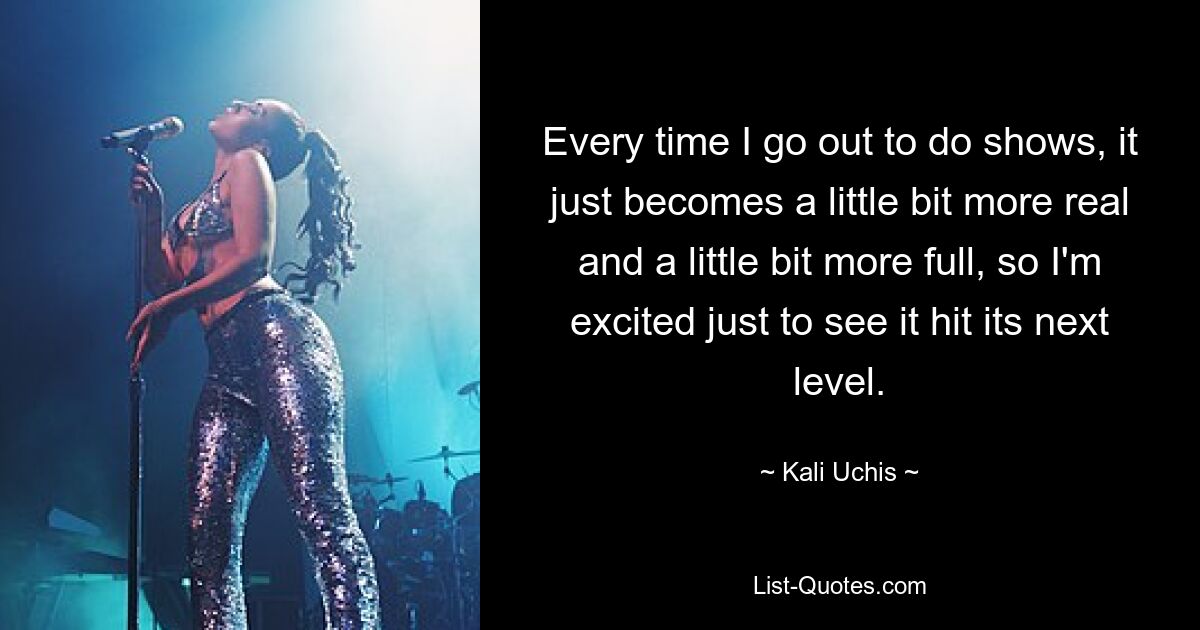 Every time I go out to do shows, it just becomes a little bit more real and a little bit more full, so I'm excited just to see it hit its next level. — © Kali Uchis