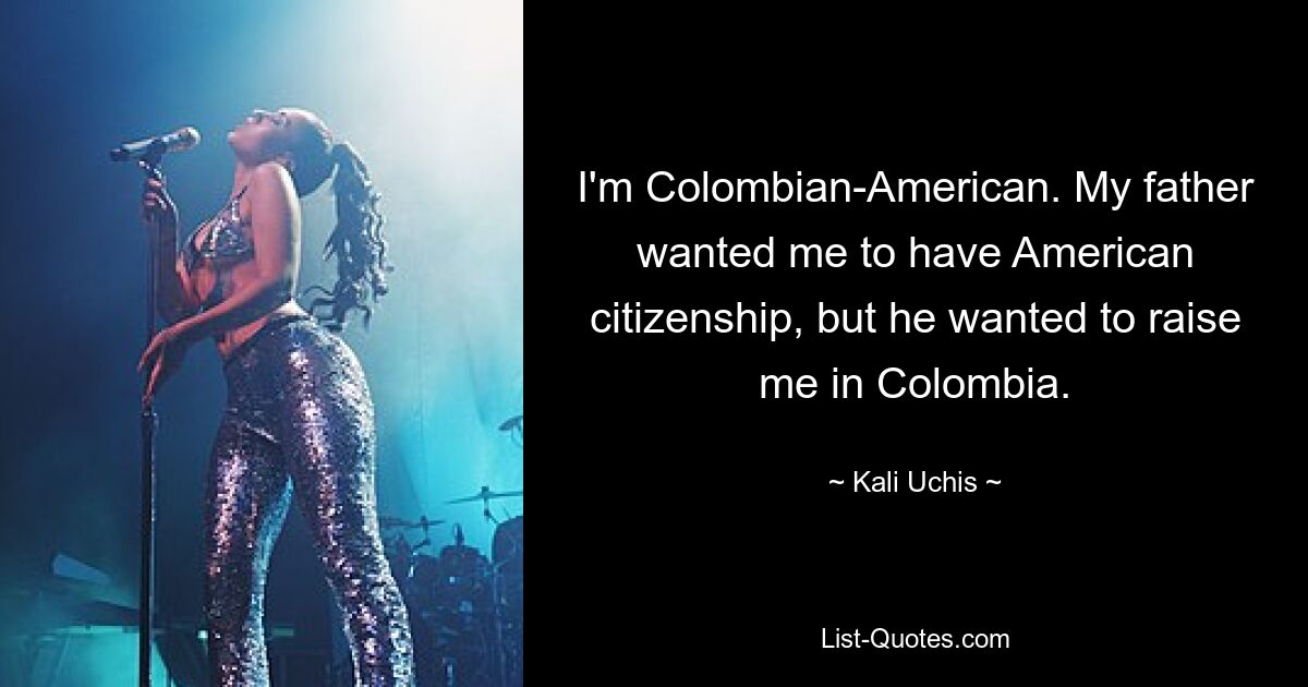 I'm Colombian-American. My father wanted me to have American citizenship, but he wanted to raise me in Colombia. — © Kali Uchis