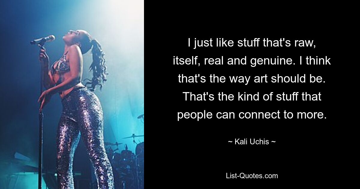 I just like stuff that's raw, itself, real and genuine. I think that's the way art should be. That's the kind of stuff that people can connect to more. — © Kali Uchis