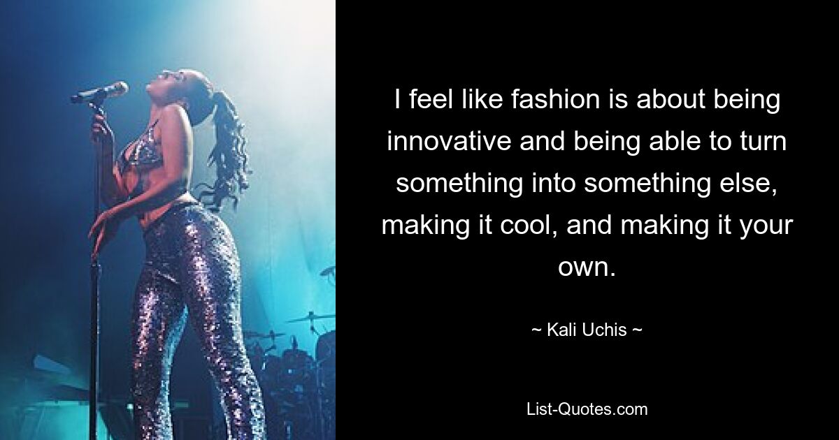 I feel like fashion is about being innovative and being able to turn something into something else, making it cool, and making it your own. — © Kali Uchis