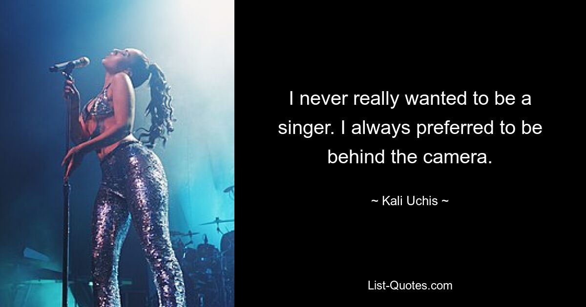 I never really wanted to be a singer. I always preferred to be behind the camera. — © Kali Uchis