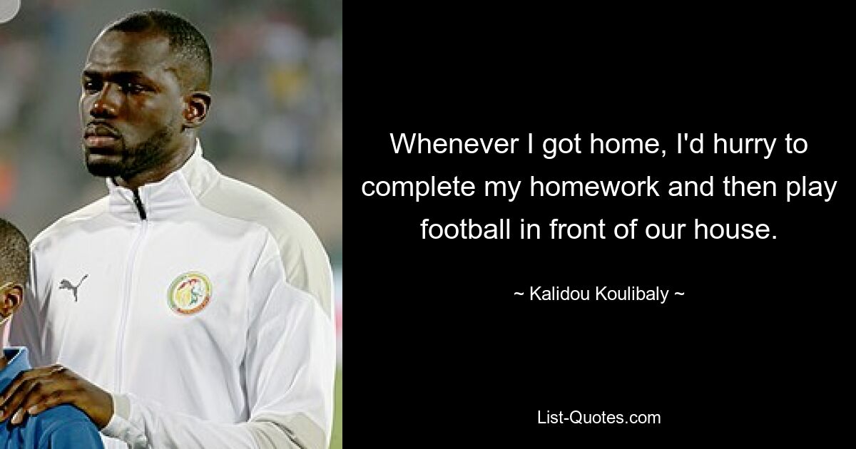 Whenever I got home, I'd hurry to complete my homework and then play football in front of our house. — © Kalidou Koulibaly