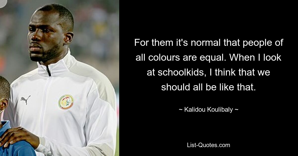 For them it's normal that people of all colours are equal. When I look at schoolkids, I think that we should all be like that. — © Kalidou Koulibaly