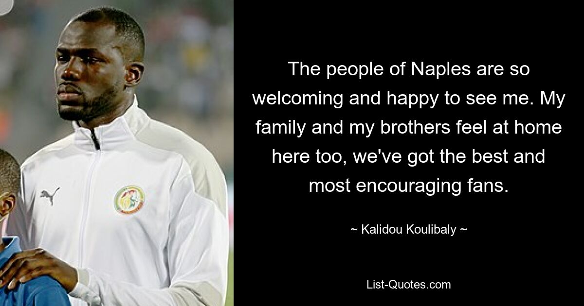 The people of Naples are so welcoming and happy to see me. My family and my brothers feel at home here too, we've got the best and most encouraging fans. — © Kalidou Koulibaly