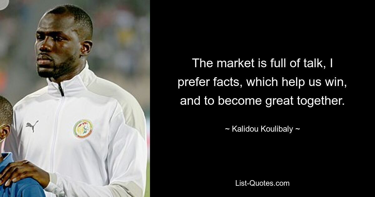 The market is full of talk, I prefer facts, which help us win, and to become great together. — © Kalidou Koulibaly