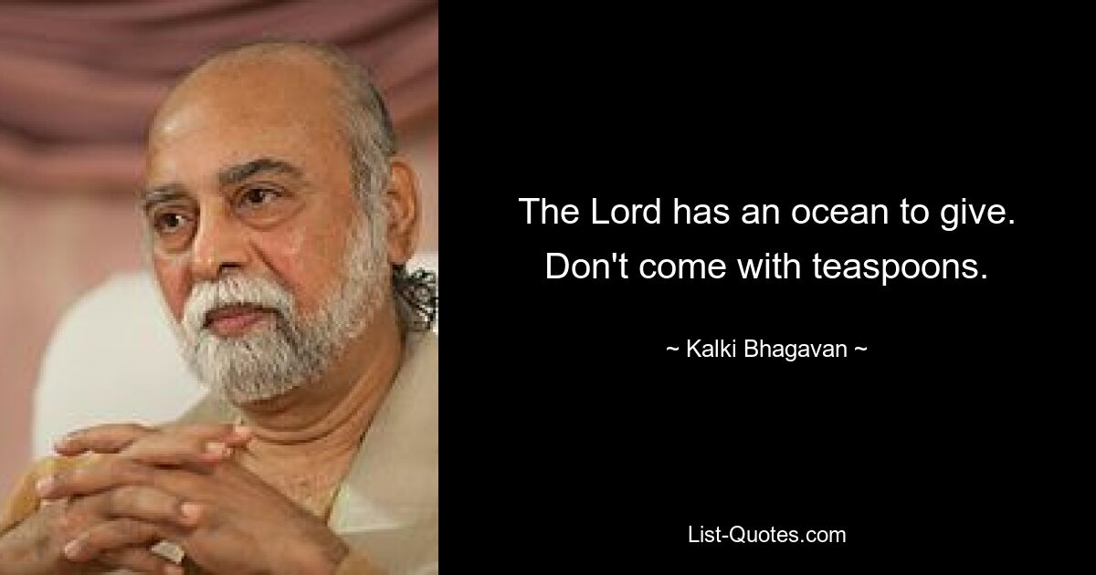 The Lord has an ocean to give. Don't come with teaspoons. — © Kalki Bhagavan