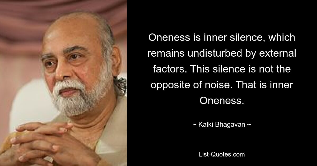 Oneness is inner silence, which remains undisturbed by external factors. This silence is not the opposite of noise. That is inner Oneness. — © Kalki Bhagavan