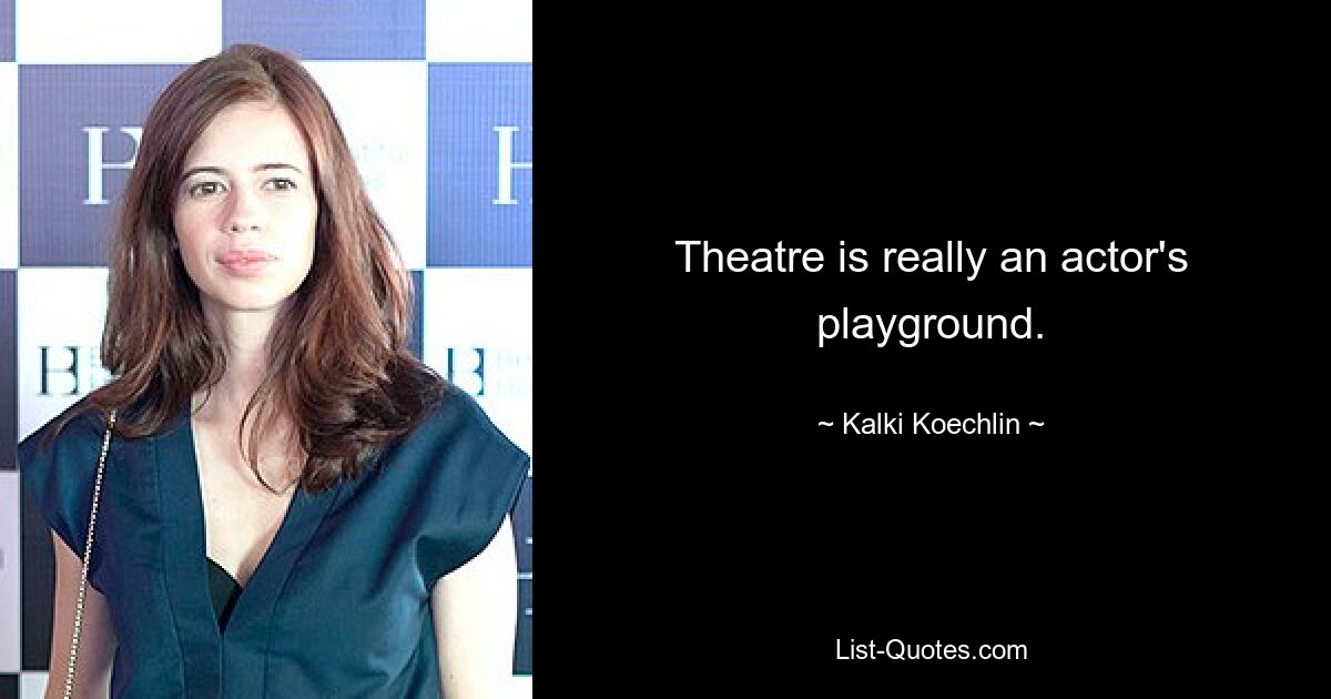 Theatre is really an actor's playground. — © Kalki Koechlin