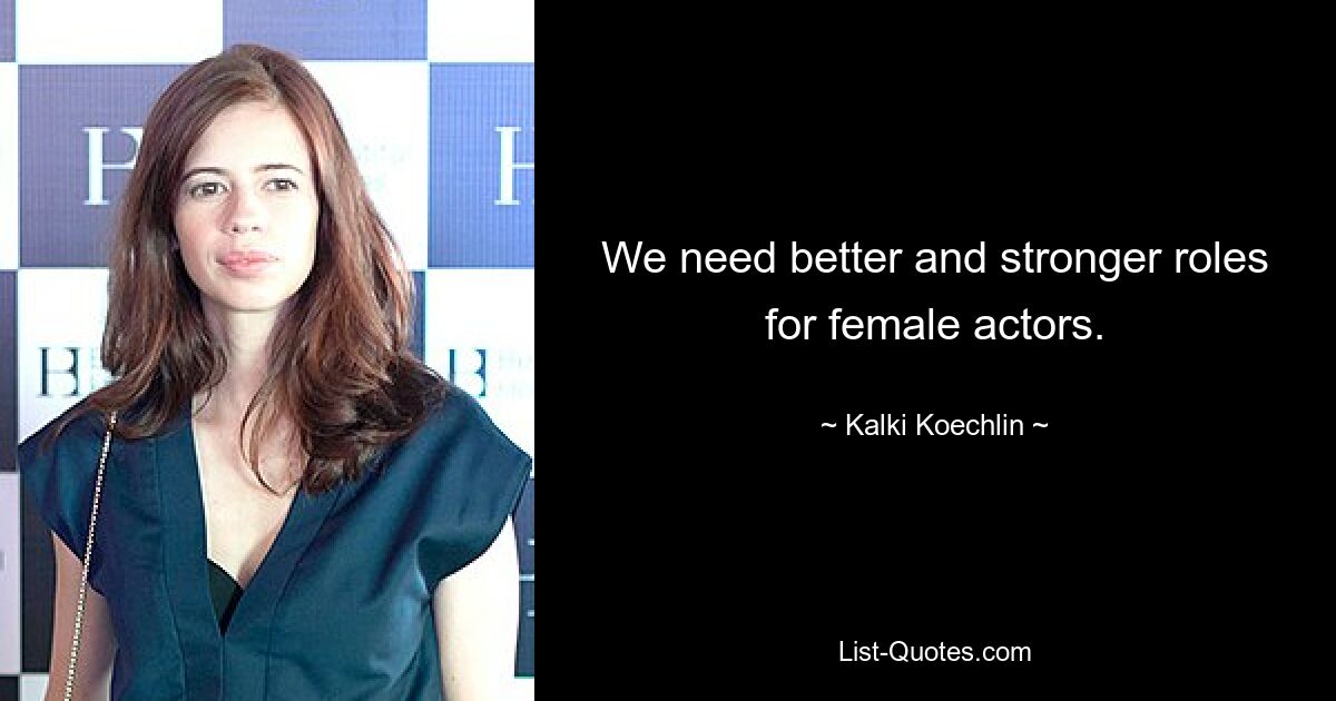 We need better and stronger roles for female actors. — © Kalki Koechlin