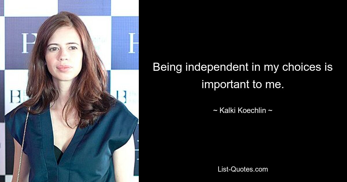 Being independent in my choices is important to me. — © Kalki Koechlin