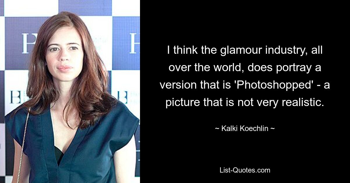 I think the glamour industry, all over the world, does portray a version that is 'Photoshopped' - a picture that is not very realistic. — © Kalki Koechlin