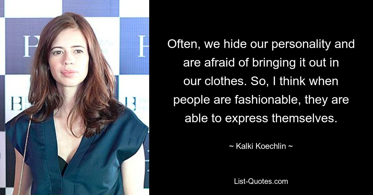 Often, we hide our personality and are afraid of bringing it out in our clothes. So, I think when people are fashionable, they are able to express themselves. — © Kalki Koechlin