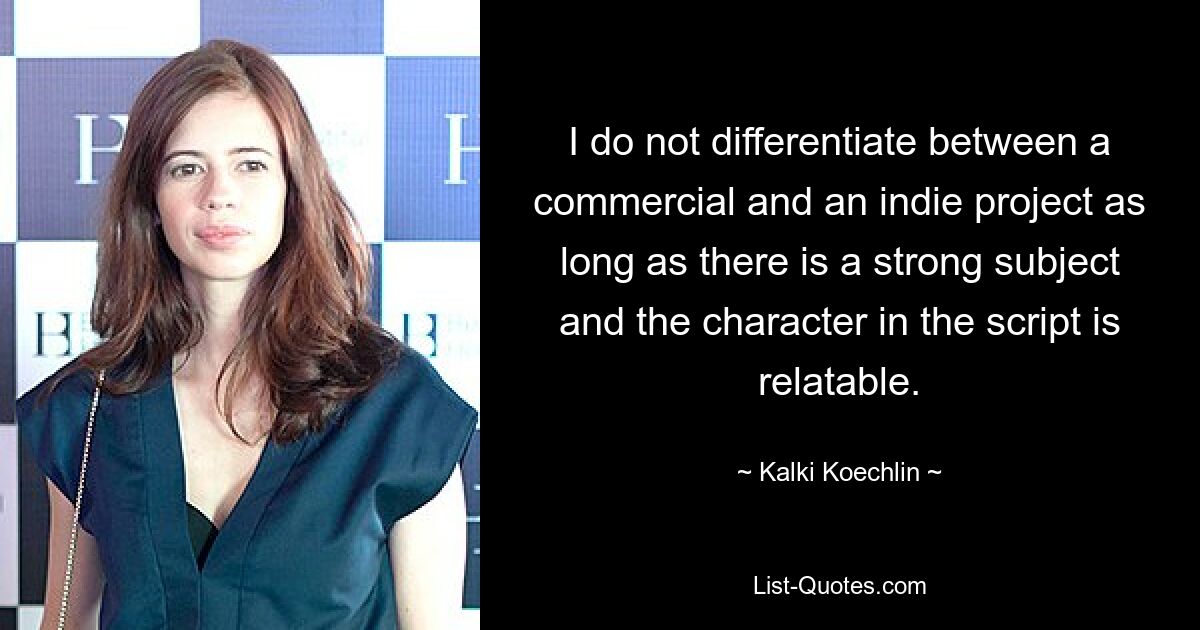 I do not differentiate between a commercial and an indie project as long as there is a strong subject and the character in the script is relatable. — © Kalki Koechlin