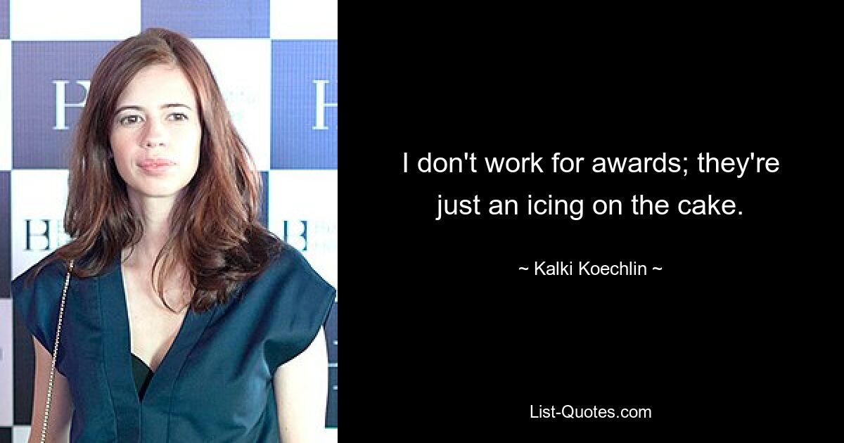 I don't work for awards; they're just an icing on the cake. — © Kalki Koechlin