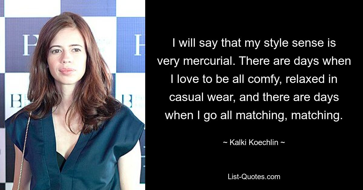 I will say that my style sense is very mercurial. There are days when I love to be all comfy, relaxed in casual wear, and there are days when I go all matching, matching. — © Kalki Koechlin