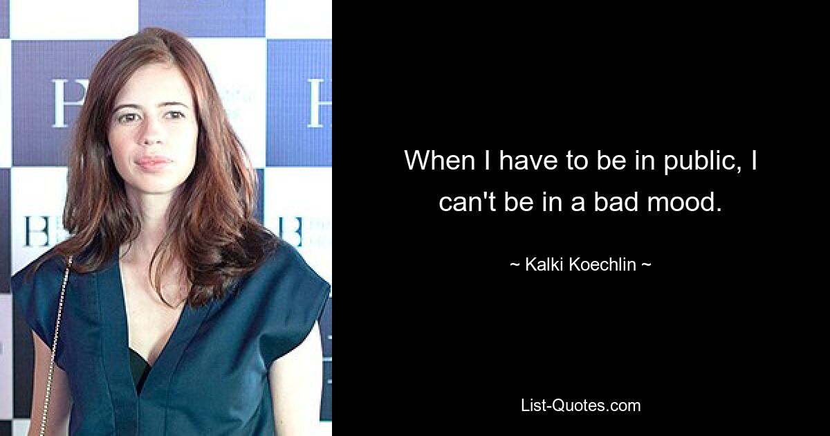 When I have to be in public, I can't be in a bad mood. — © Kalki Koechlin