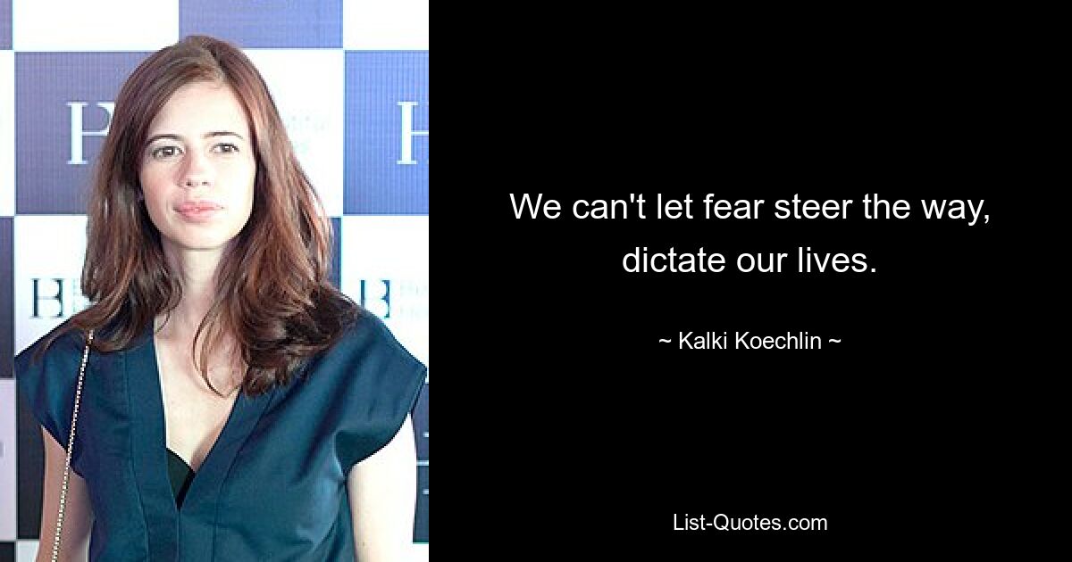 We can't let fear steer the way, dictate our lives. — © Kalki Koechlin