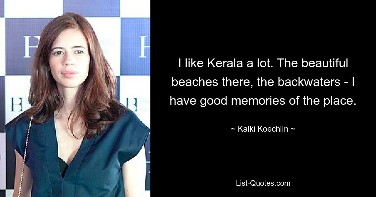 I like Kerala a lot. The beautiful beaches there, the backwaters - I have good memories of the place. — © Kalki Koechlin