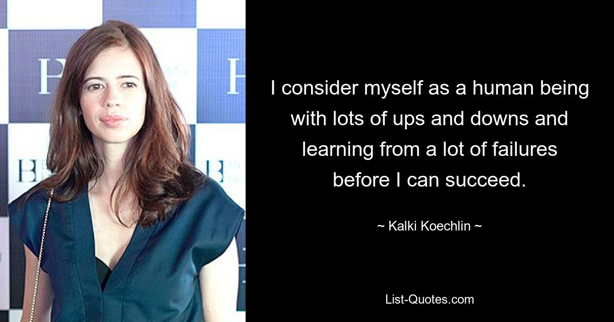 I consider myself as a human being with lots of ups and downs and learning from a lot of failures before I can succeed. — © Kalki Koechlin