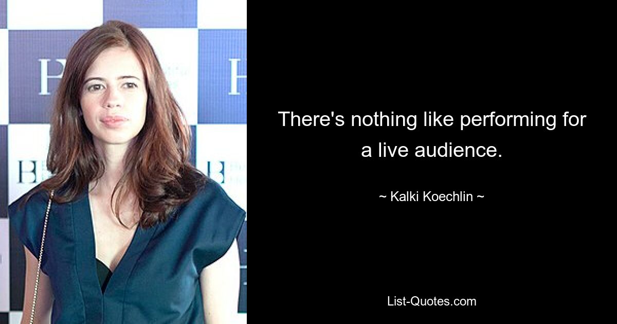 There's nothing like performing for a live audience. — © Kalki Koechlin