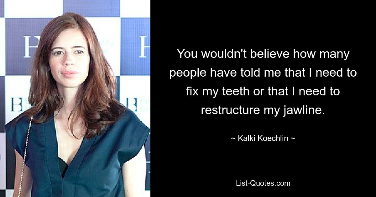 You wouldn't believe how many people have told me that I need to fix my teeth or that I need to restructure my jawline. — © Kalki Koechlin