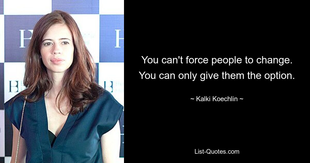 You can't force people to change. You can only give them the option. — © Kalki Koechlin