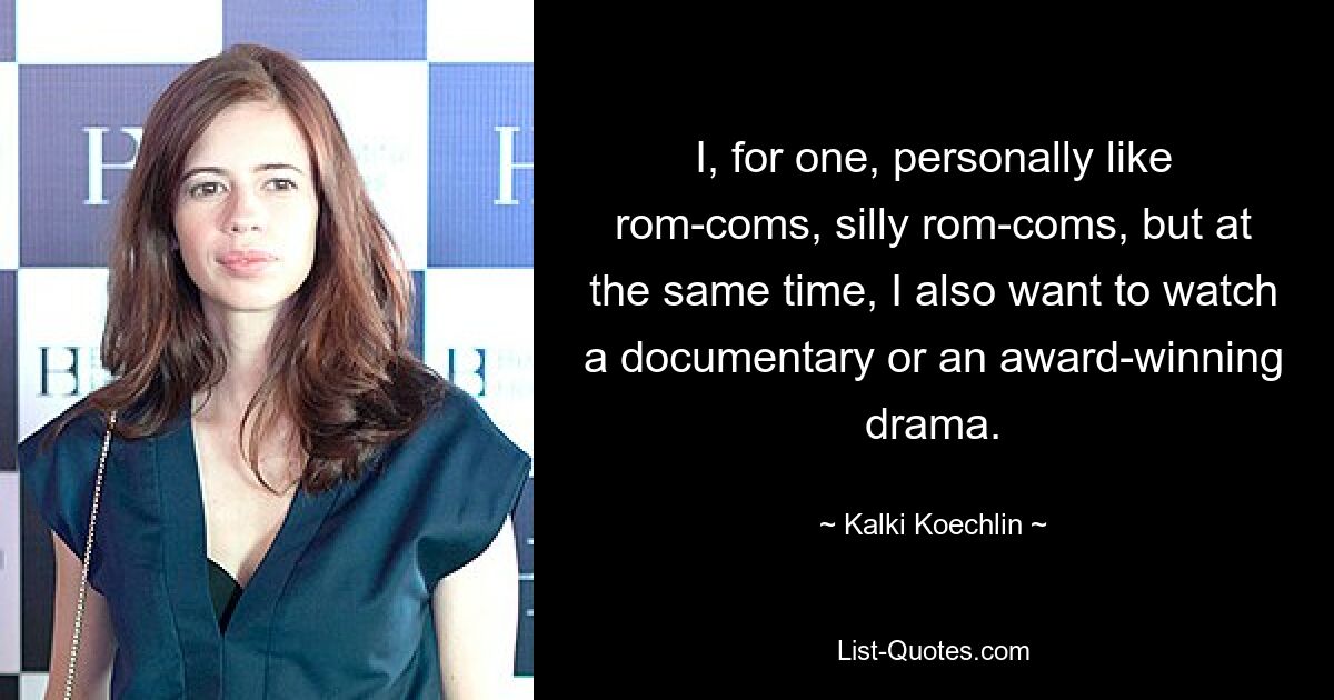 I, for one, personally like rom-coms, silly rom-coms, but at the same time, I also want to watch a documentary or an award-winning drama. — © Kalki Koechlin