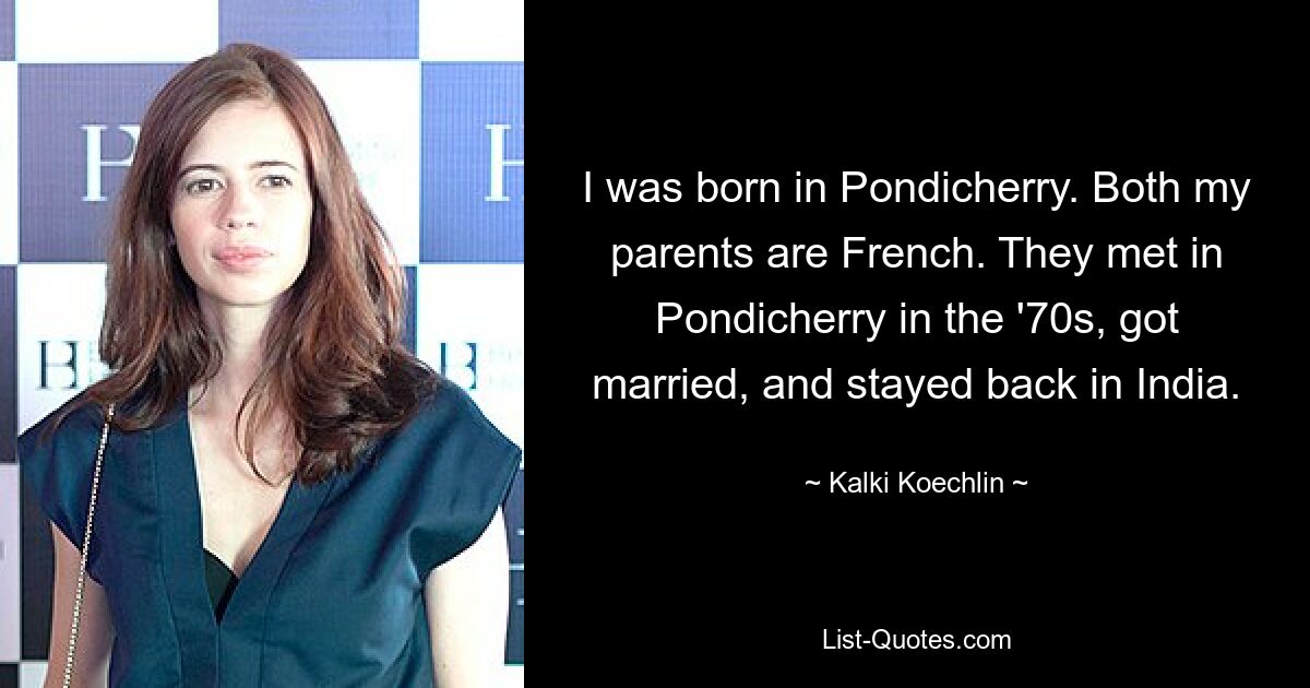 I was born in Pondicherry. Both my parents are French. They met in Pondicherry in the '70s, got married, and stayed back in India. — © Kalki Koechlin