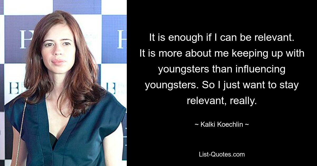 It is enough if I can be relevant. It is more about me keeping up with youngsters than influencing youngsters. So I just want to stay relevant, really. — © Kalki Koechlin