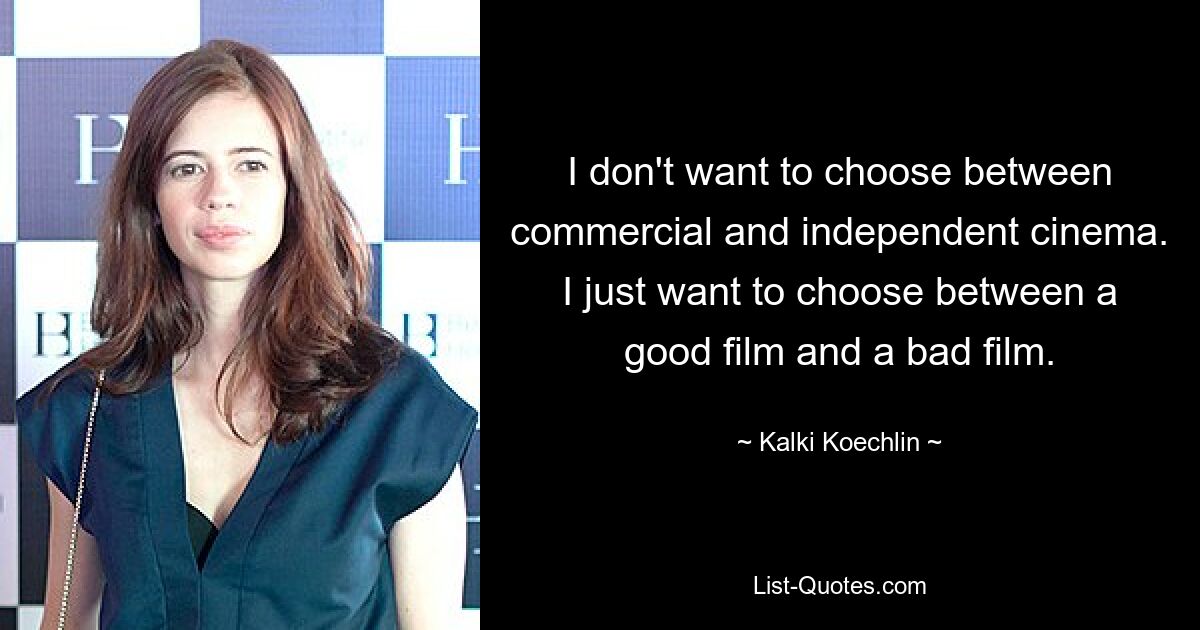 I don't want to choose between commercial and independent cinema. I just want to choose between a good film and a bad film. — © Kalki Koechlin