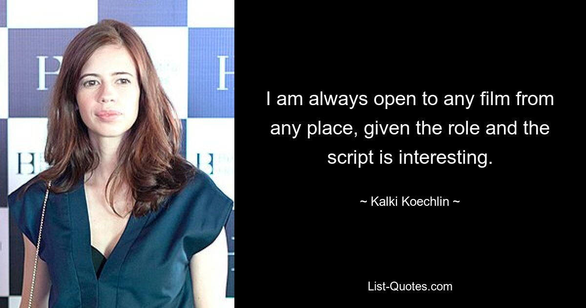 I am always open to any film from any place, given the role and the script is interesting. — © Kalki Koechlin