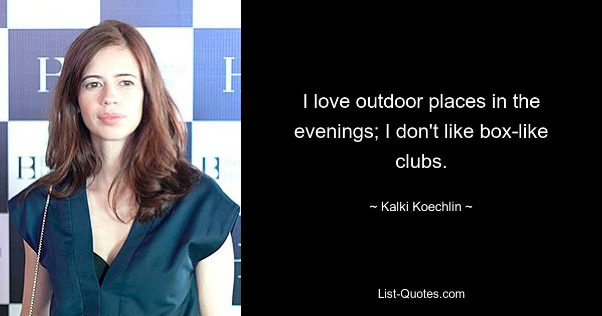 I love outdoor places in the evenings; I don't like box-like clubs. — © Kalki Koechlin