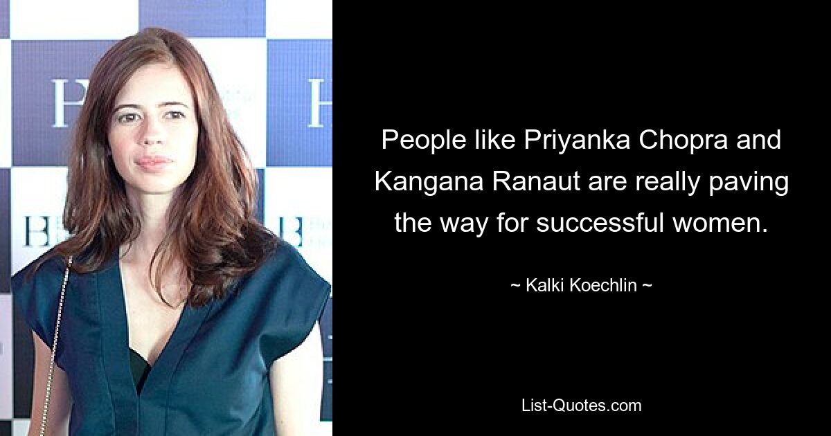 People like Priyanka Chopra and Kangana Ranaut are really paving the way for successful women. — © Kalki Koechlin