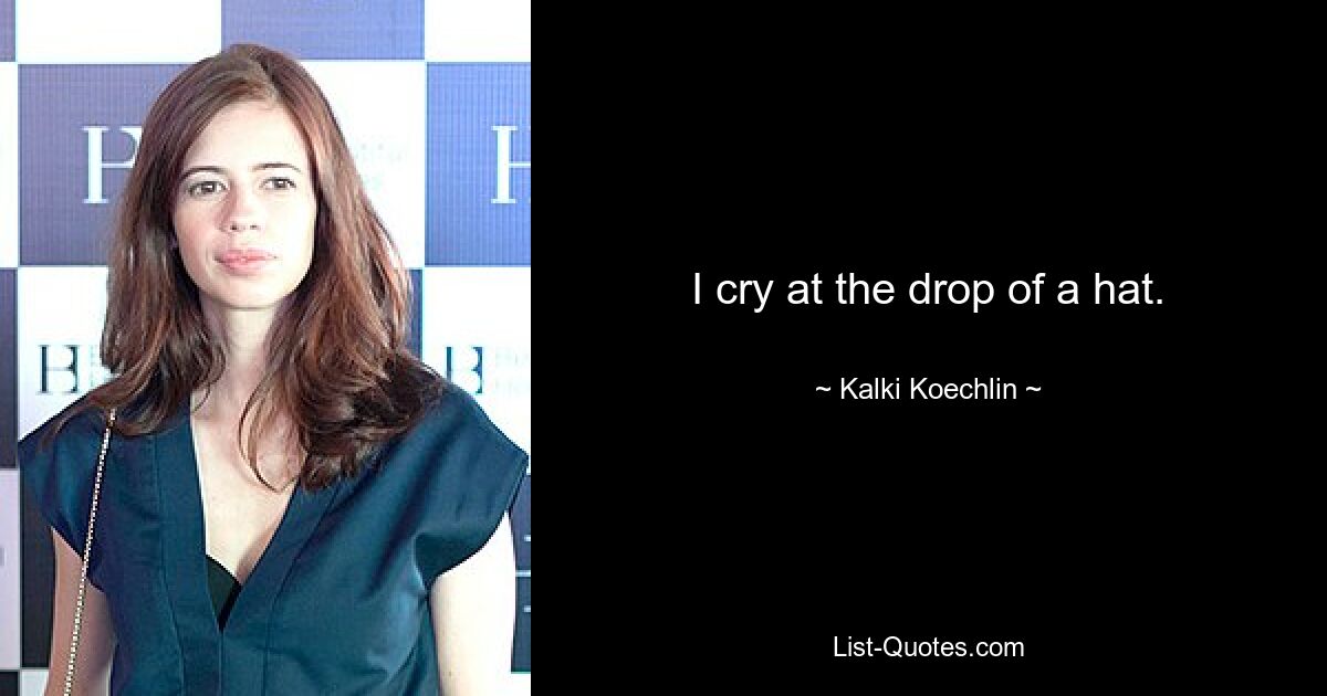 I cry at the drop of a hat. — © Kalki Koechlin