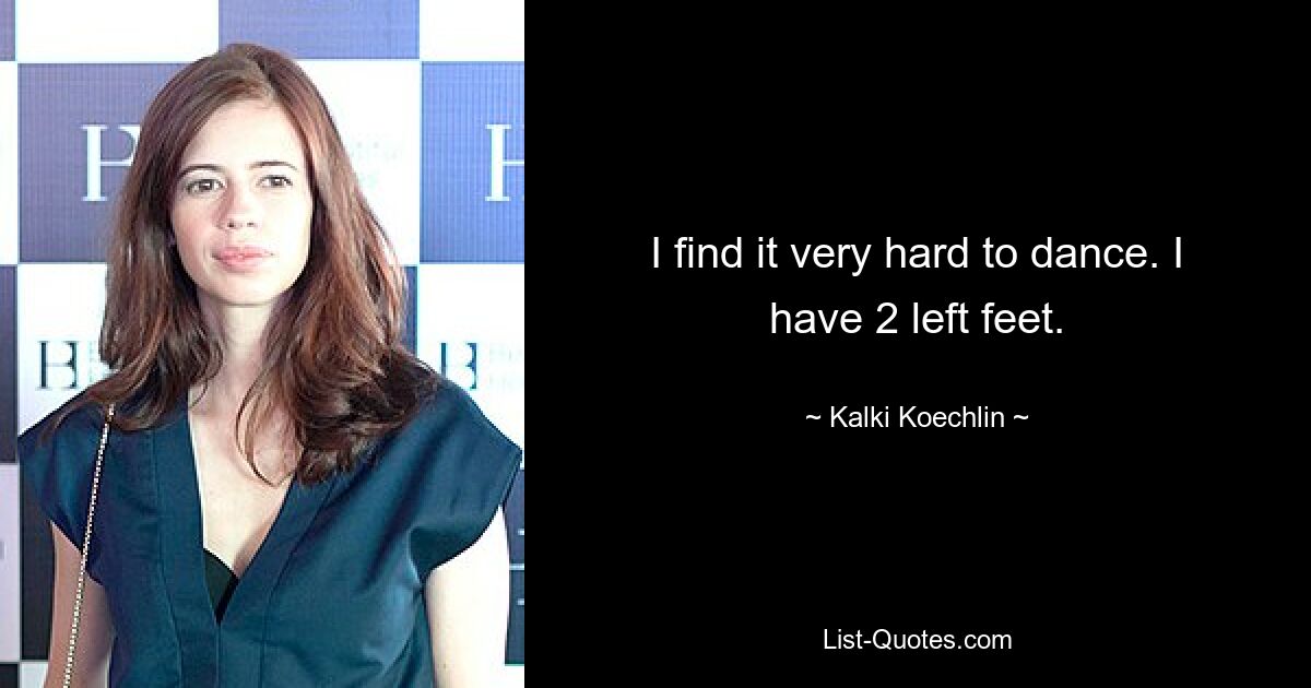 I find it very hard to dance. I have 2 left feet. — © Kalki Koechlin