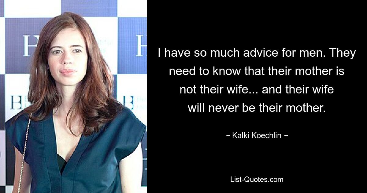 I have so much advice for men. They need to know that their mother is not their wife... and their wife will never be their mother. — © Kalki Koechlin