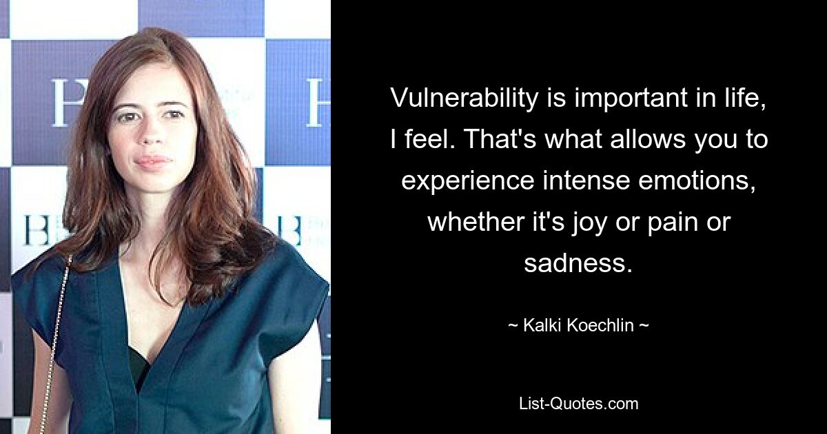 Vulnerability is important in life, I feel. That's what allows you to experience intense emotions, whether it's joy or pain or sadness. — © Kalki Koechlin