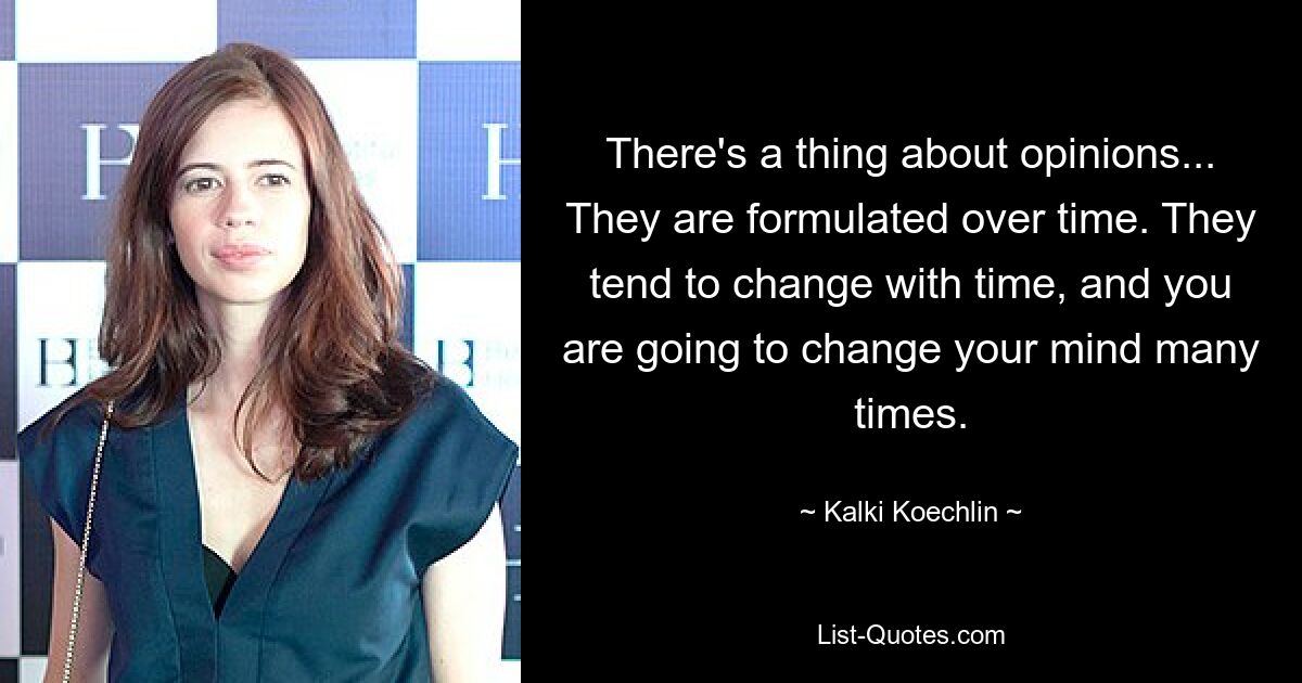 There's a thing about opinions... They are formulated over time. They tend to change with time, and you are going to change your mind many times. — © Kalki Koechlin