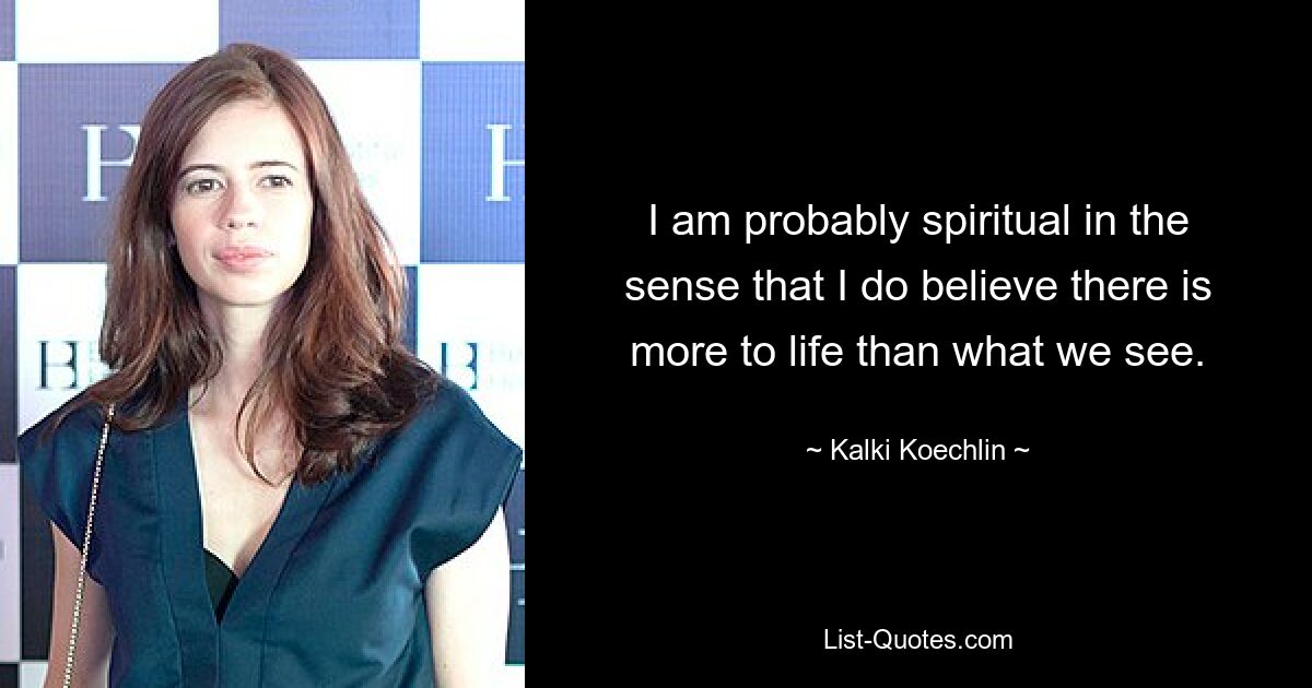 I am probably spiritual in the sense that I do believe there is more to life than what we see. — © Kalki Koechlin