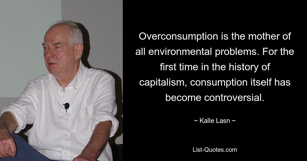 Overconsumption is the mother of all environmental problems. For the first time in the history of capitalism, consumption itself has become controversial. — © Kalle Lasn