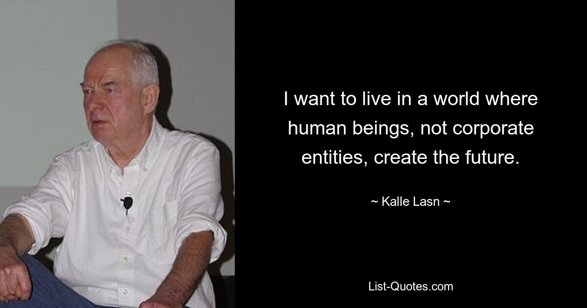 I want to live in a world where human beings, not corporate entities, create the future. — © Kalle Lasn