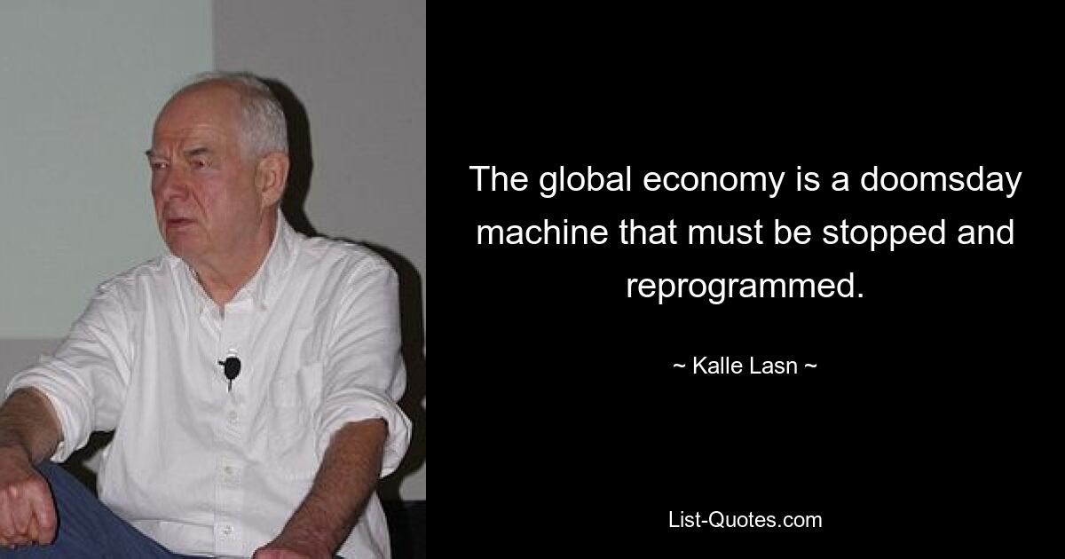 The global economy is a doomsday machine that must be stopped and reprogrammed. — © Kalle Lasn