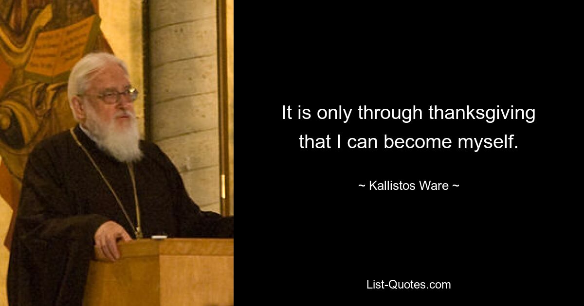 It is only through thanksgiving that I can become myself. — © Kallistos Ware